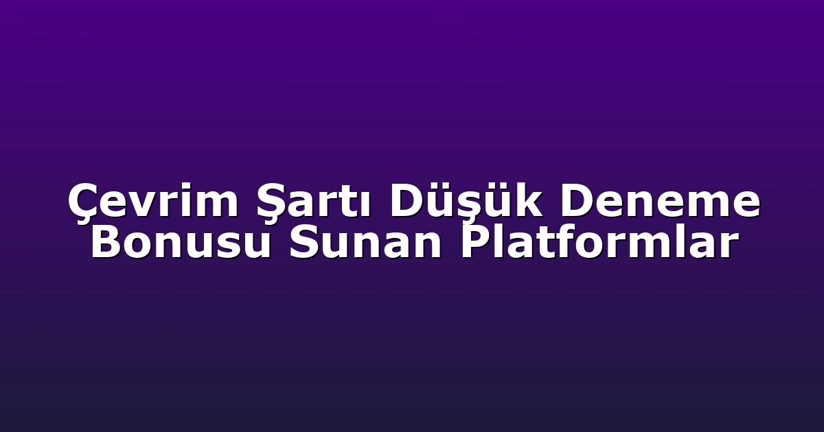 Çevrim Şartı Düşük Deneme Bonusu Sunan Platformlar