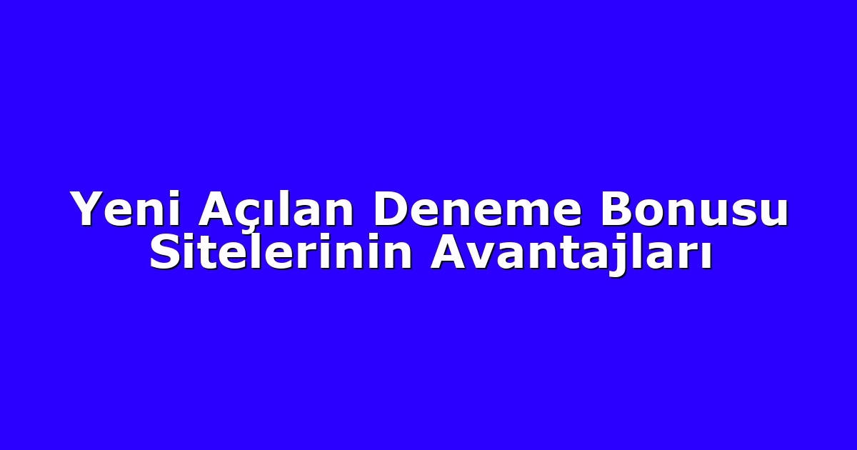Yeni Açılan Deneme Bonusu Sitelerinin Avantajları
